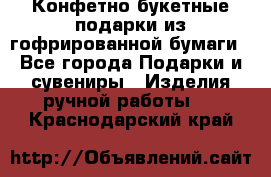 Конфетно-букетные подарки из гофрированной бумаги - Все города Подарки и сувениры » Изделия ручной работы   . Краснодарский край